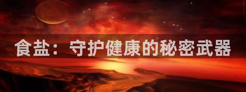 威九国际78m78下载：食盐：守护健康的秘密武器